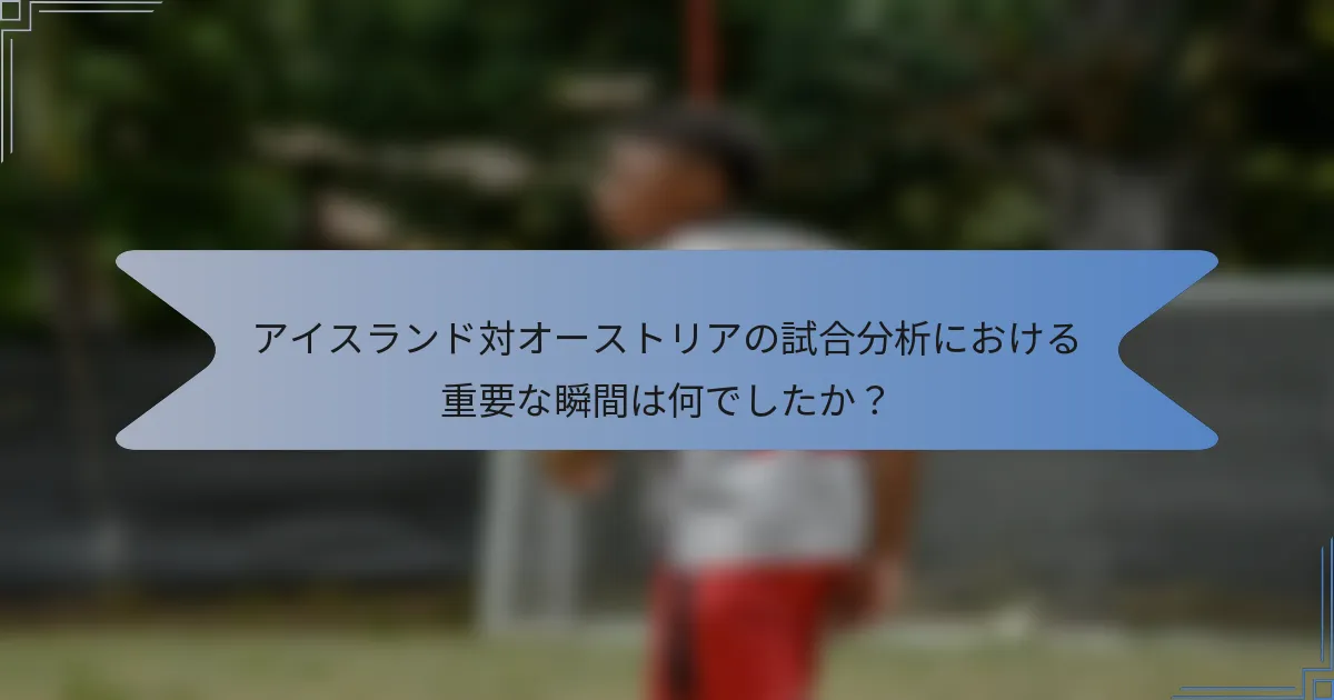 アイスランド対オーストリアの試合分析における重要な瞬間は何でしたか？