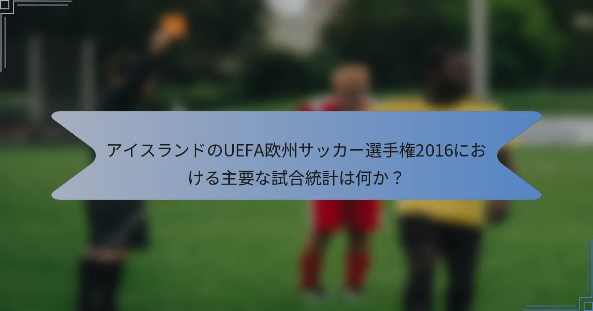 アイスランドのUEFA欧州サッカー選手権2016における主要な試合統計は何か？