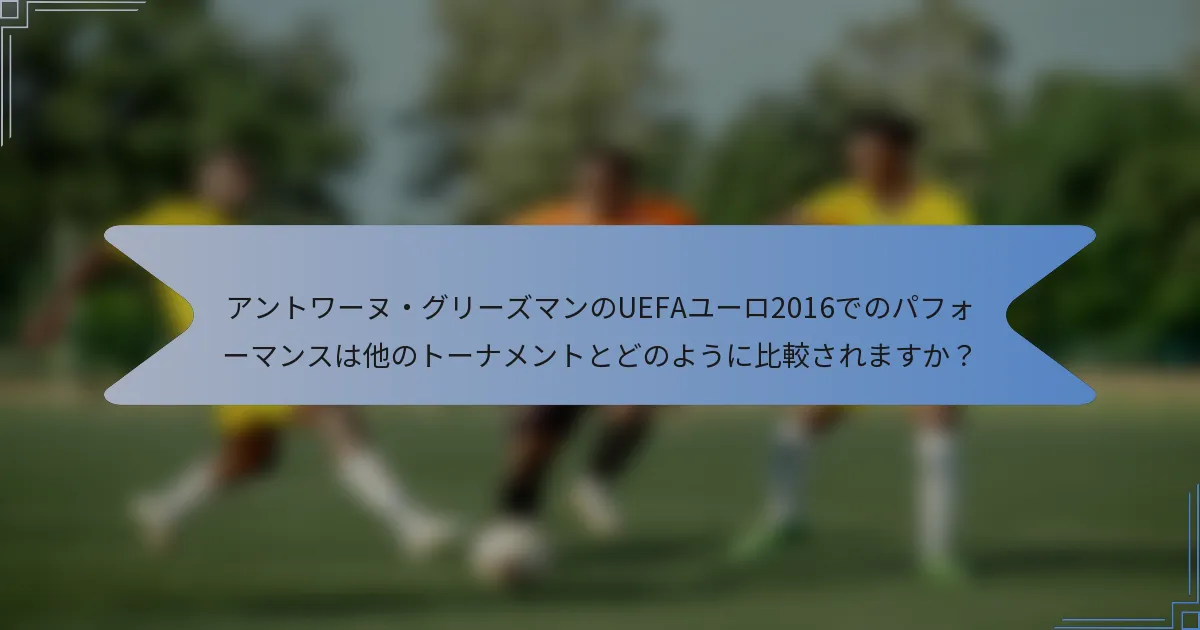 アントワーヌ・グリーズマンのUEFAユーロ2016でのパフォーマンスは他のトーナメントとどのように比較されますか?