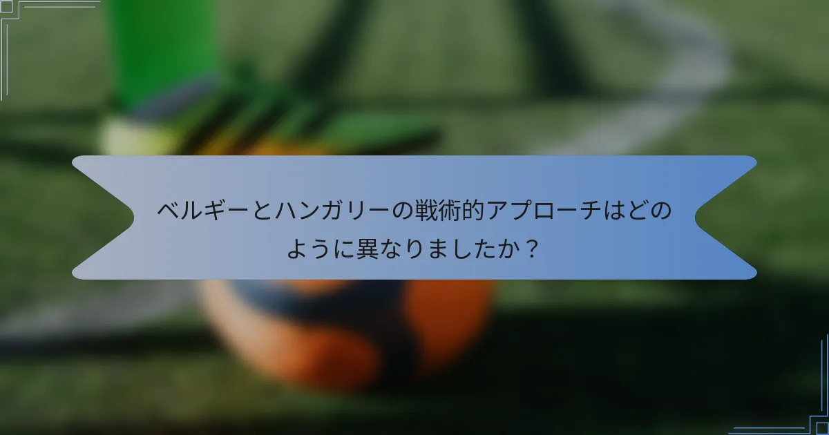 ベルギーとハンガリーの戦術的アプローチはどのように異なりましたか？