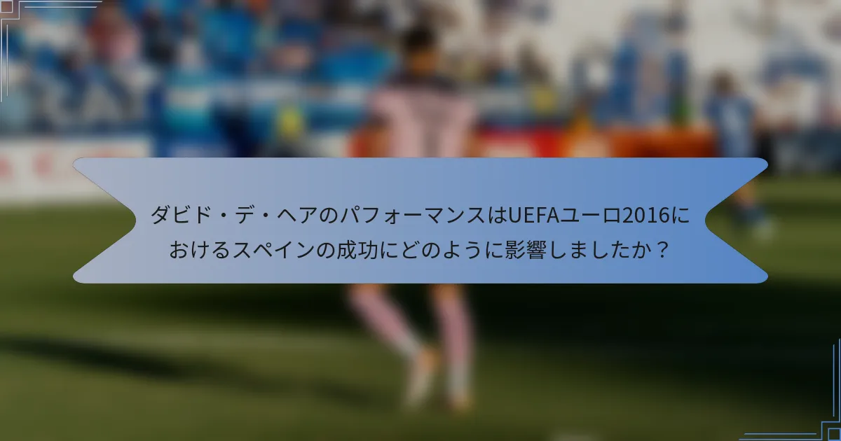 ダビド・デ・ヘアのパフォーマンスはUEFAユーロ2016におけるスペインの成功にどのように影響しましたか？