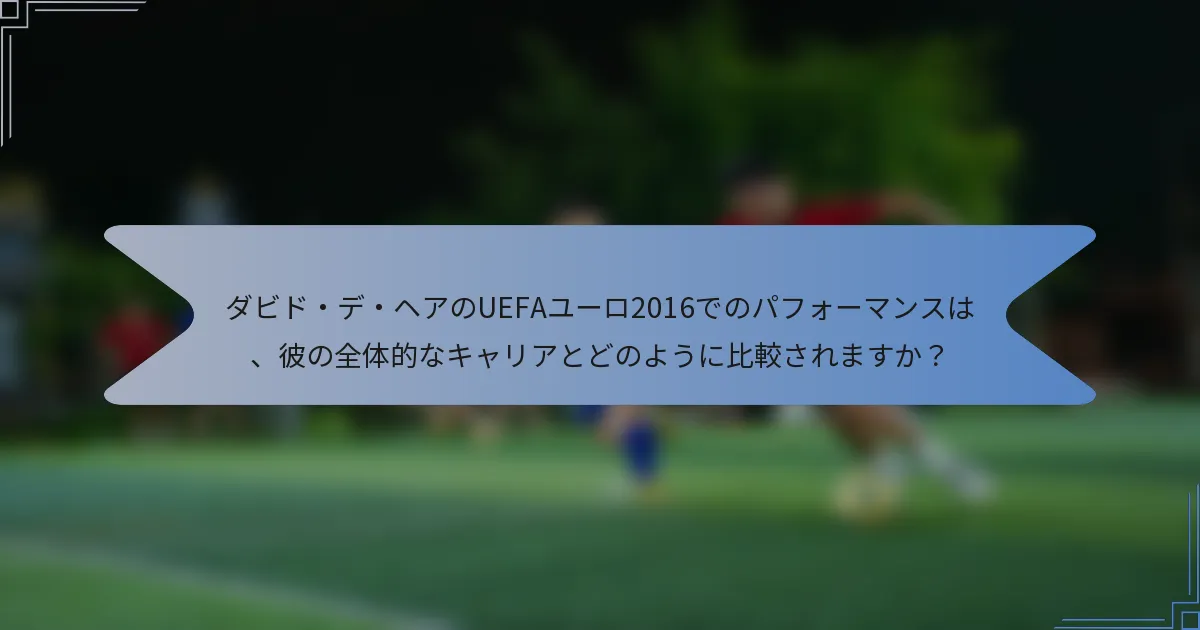 ダビド・デ・ヘアのUEFAユーロ2016でのパフォーマンスは、彼の全体的なキャリアとどのように比較されますか？