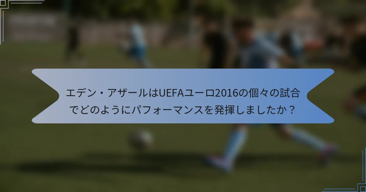 エデン・アザールはUEFAユーロ2016の個々の試合でどのようにパフォーマンスを発揮しましたか？