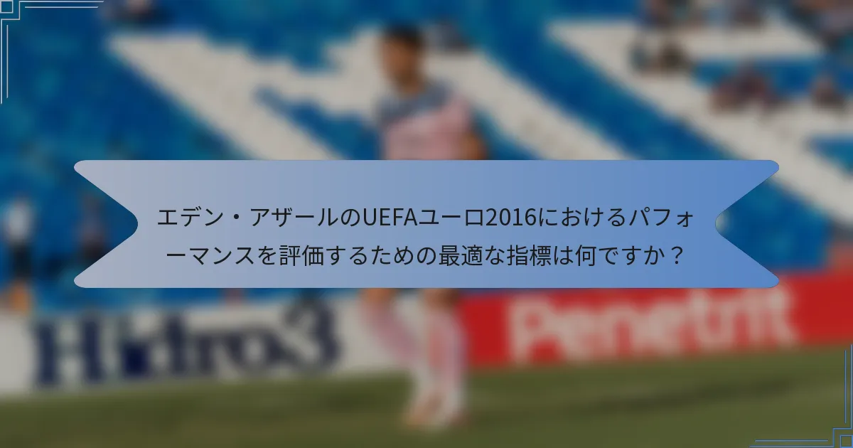 エデン・アザールのUEFAユーロ2016におけるパフォーマンスを評価するための最適な指標は何ですか？
