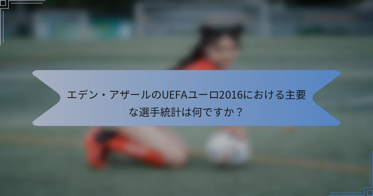 エデン・アザールのUEFAユーロ2016における主要な選手統計は何ですか？