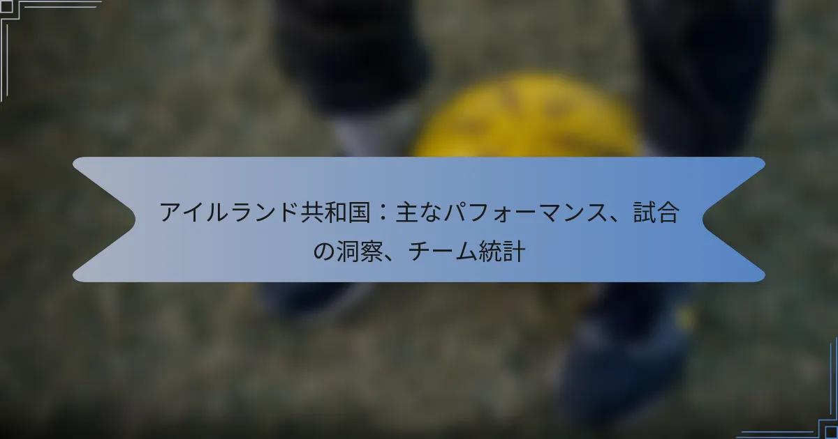 アイルランド共和国：主なパフォーマンス、試合の洞察、チーム統計