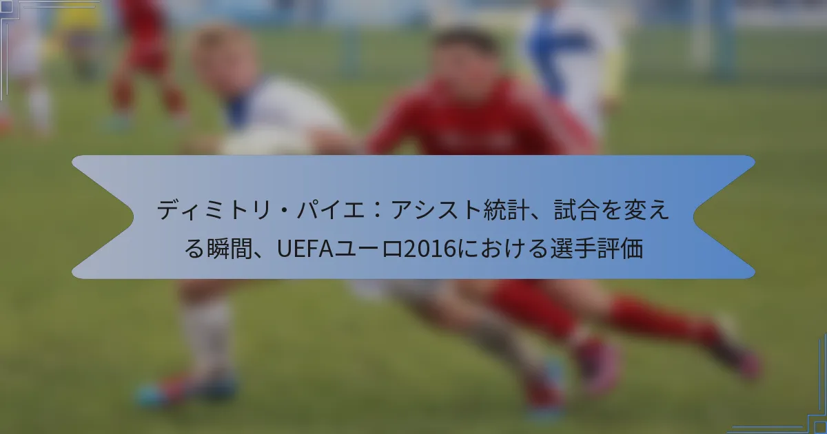 ディミトリ・パイエ：アシスト統計、試合を変える瞬間、UEFAユーロ2016における選手評価