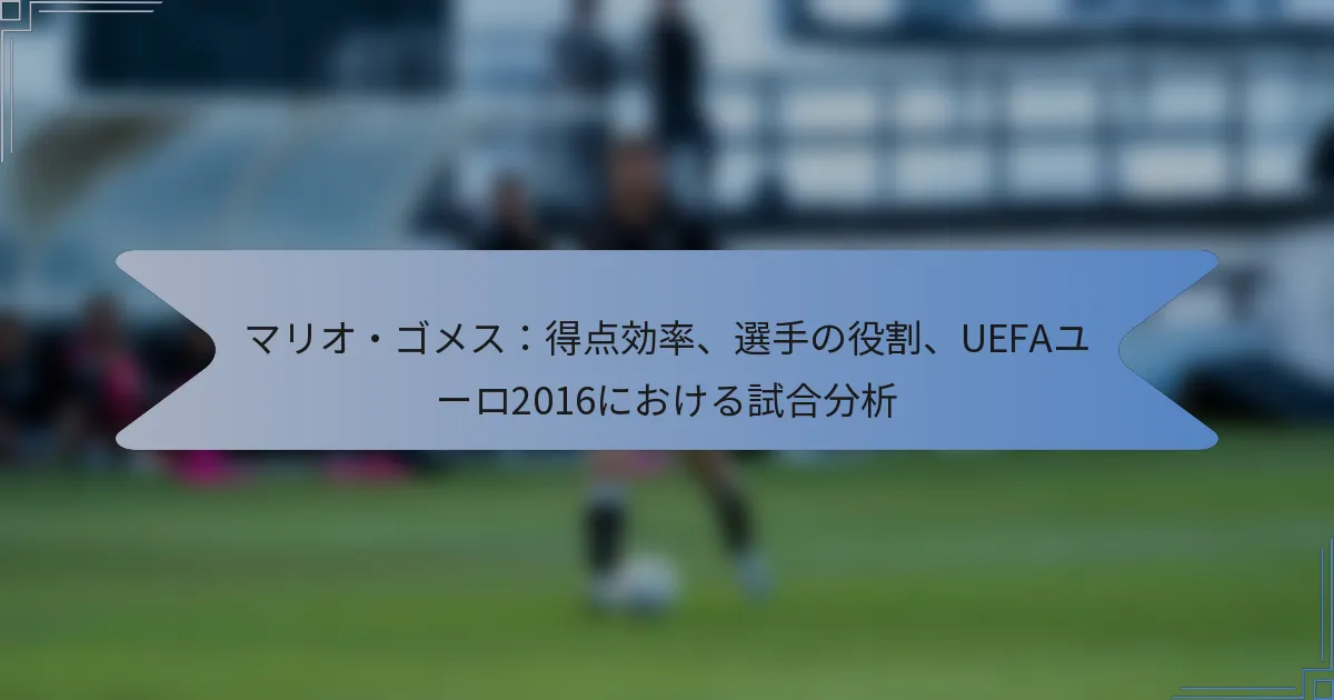 マリオ・ゴメス：得点効率、選手の役割、UEFAユーロ2016における試合分析