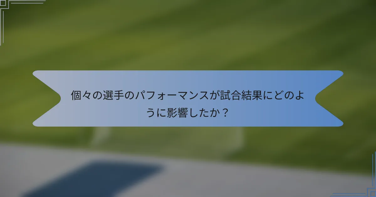 個々の選手のパフォーマンスが試合結果にどのように影響したか?
