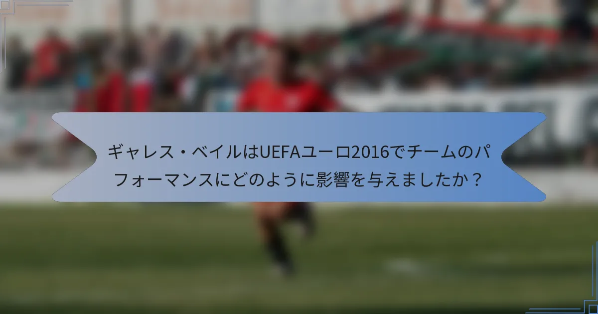 ギャレス・ベイルはUEFAユーロ2016でチームのパフォーマンスにどのように影響を与えましたか？