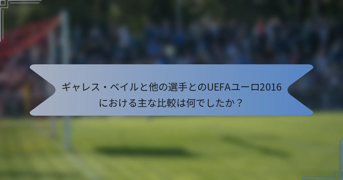ギャレス・ベイルと他の選手とのUEFAユーロ2016における主な比較は何でしたか？