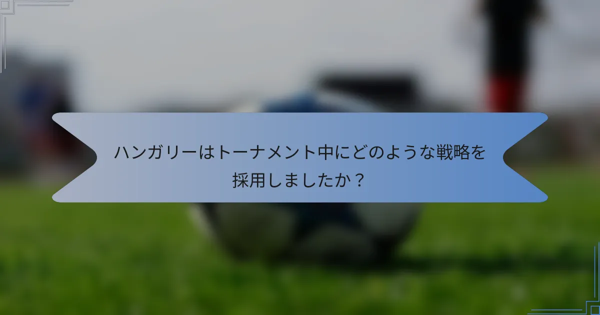 ハンガリーはトーナメント中にどのような戦略を採用しましたか?