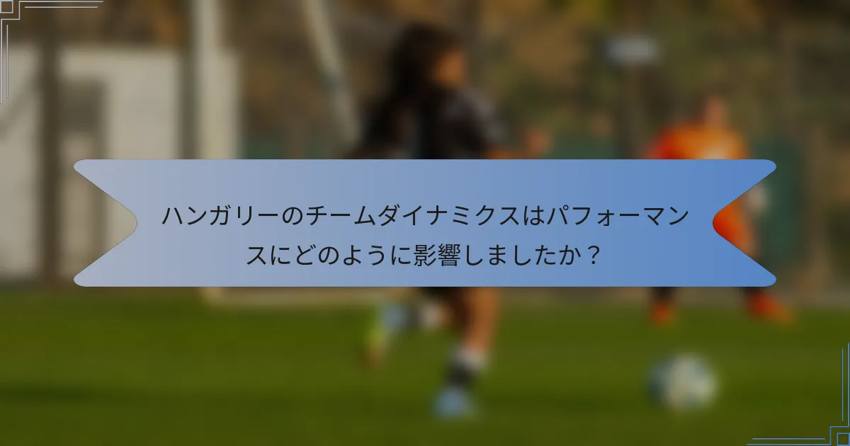 ハンガリーのチームダイナミクスはパフォーマンスにどのように影響しましたか?