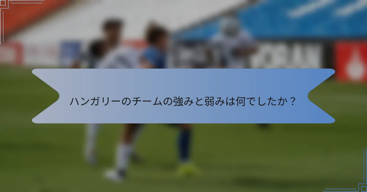 ハンガリーのチームの強みと弱みは何でしたか?