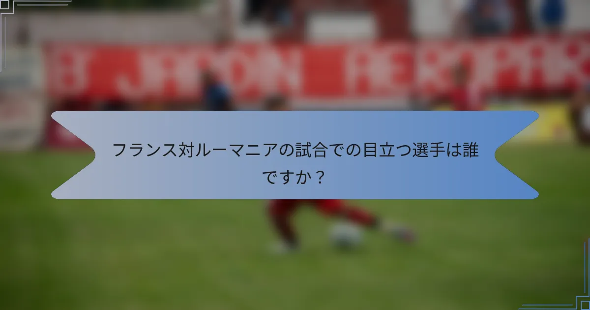 フランス対ルーマニアの試合での目立つ選手は誰ですか？