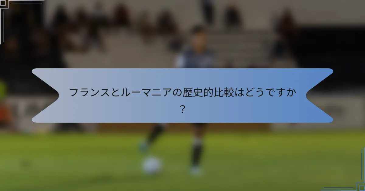 フランスとルーマニアの歴史的比較はどうですか？