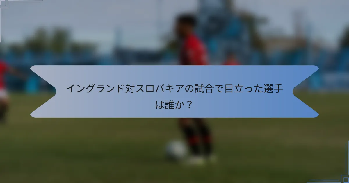 イングランド対スロバキアの試合で目立った選手は誰か？