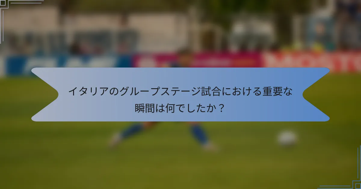 イタリアのグループステージ試合における重要な瞬間は何でしたか？