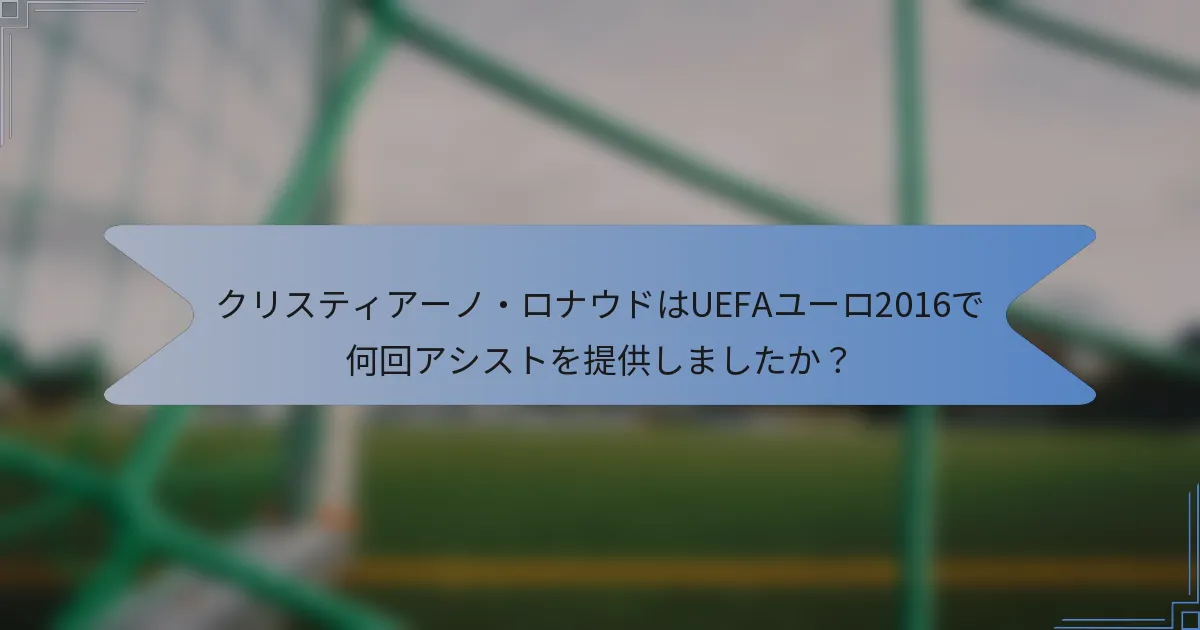クリスティアーノ・ロナウドはUEFAユーロ2016で何回アシストを提供しましたか？