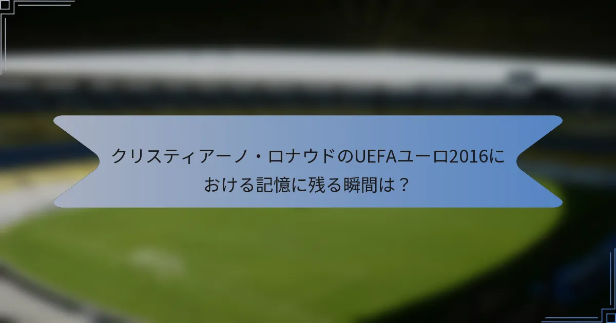 クリスティアーノ・ロナウドのUEFAユーロ2016における記憶に残る瞬間は？
