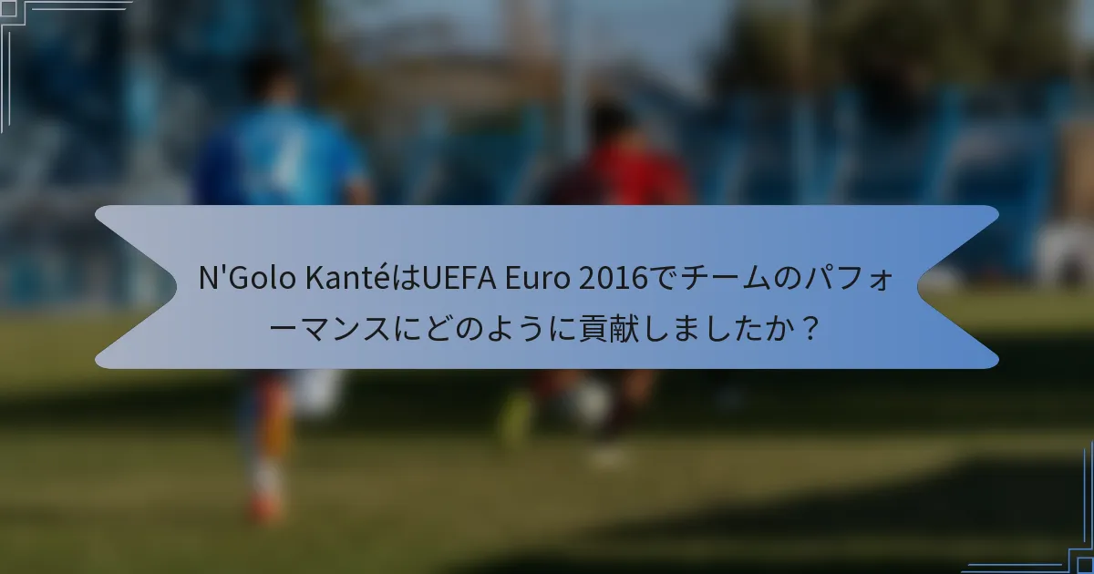 N'Golo KantéはUEFA Euro 2016でチームのパフォーマンスにどのように貢献しましたか？