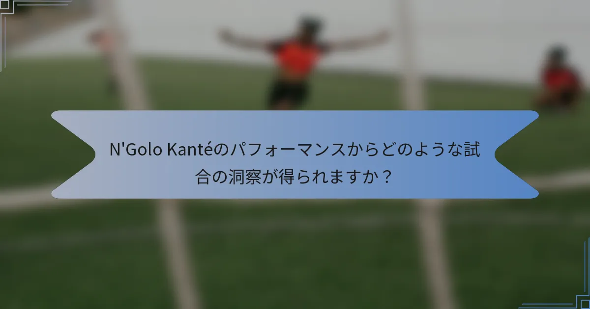 N'Golo Kantéのパフォーマンスからどのような試合の洞察が得られますか？