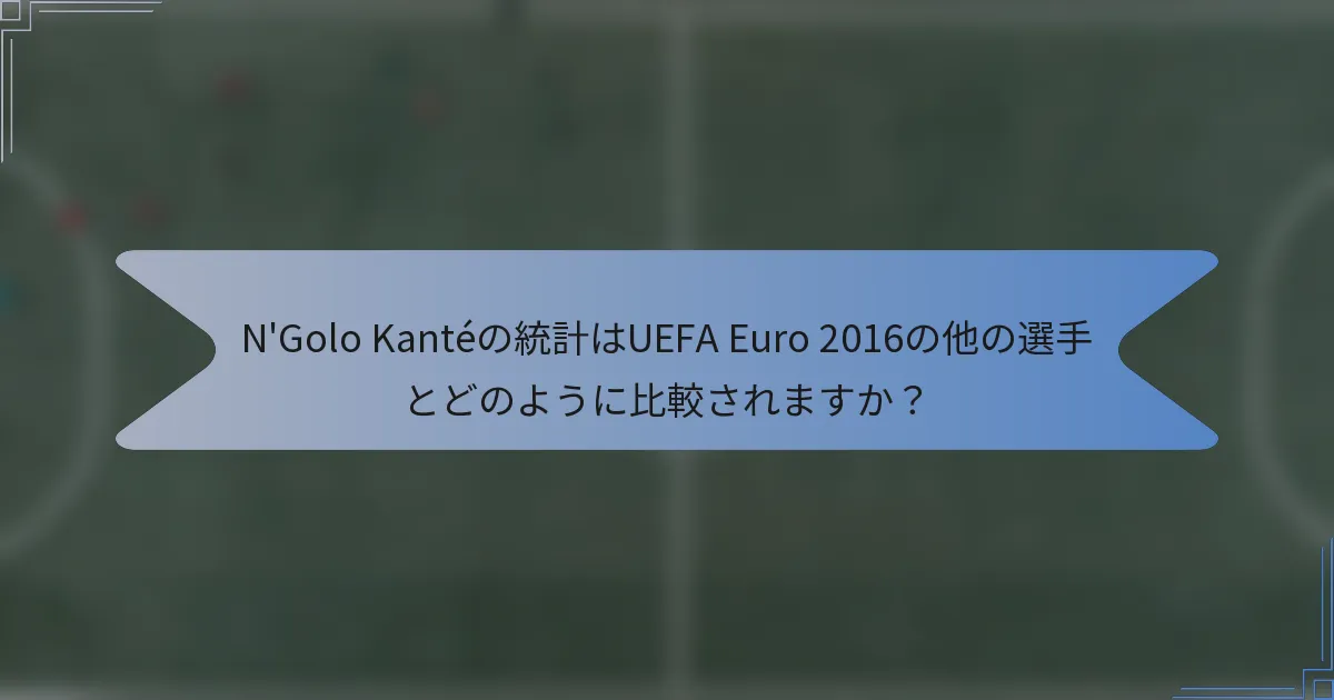N'Golo Kantéの統計はUEFA Euro 2016の他の選手とどのように比較されますか？