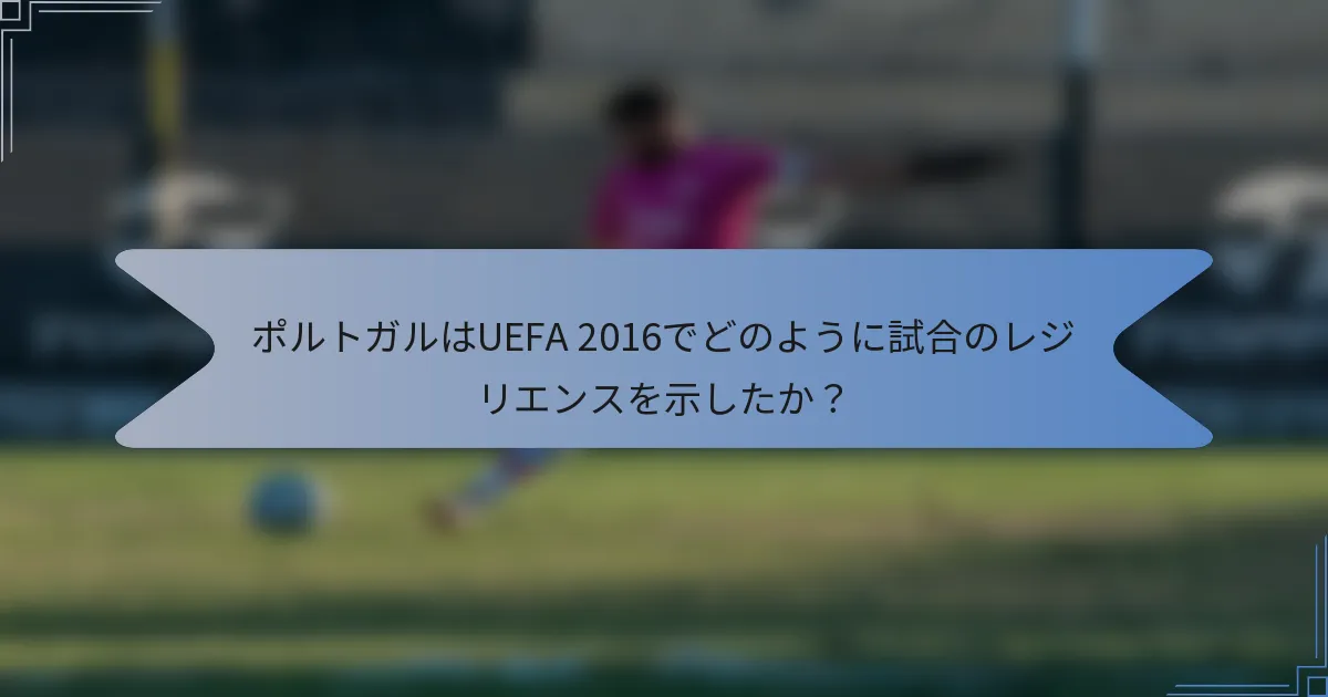 ポルトガルはUEFA 2016でどのように試合のレジリエンスを示したか？