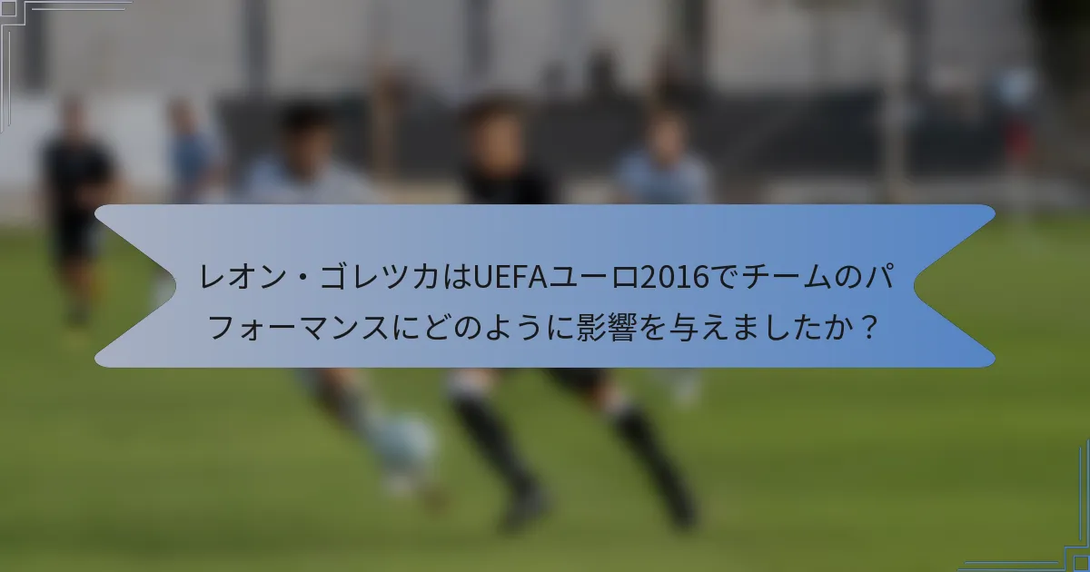 レオン・ゴレツカはUEFAユーロ2016でチームのパフォーマンスにどのように影響を与えましたか？