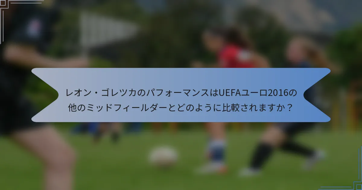レオン・ゴレツカのパフォーマンスはUEFAユーロ2016の他のミッドフィールダーとどのように比較されますか？