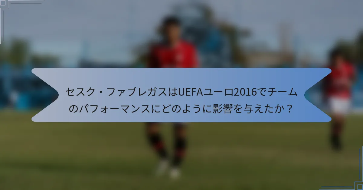 セスク・ファブレガスはUEFAユーロ2016でチームのパフォーマンスにどのように影響を与えたか？