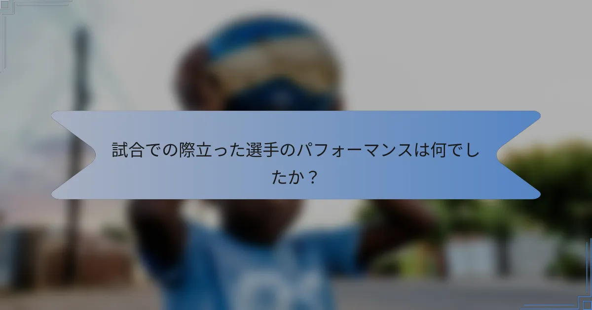 試合での際立った選手のパフォーマンスは何でしたか？