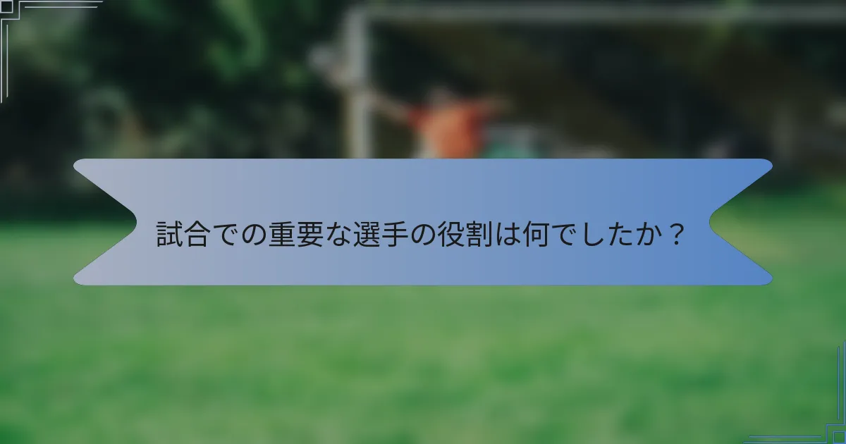 試合での重要な選手の役割は何でしたか?