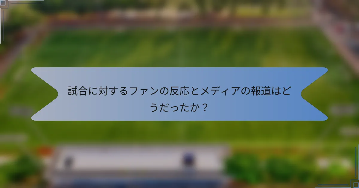 試合に対するファンの反応とメディアの報道はどうだったか？