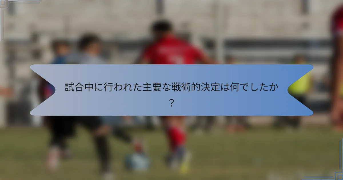 試合中に行われた主要な戦術的決定は何でしたか？