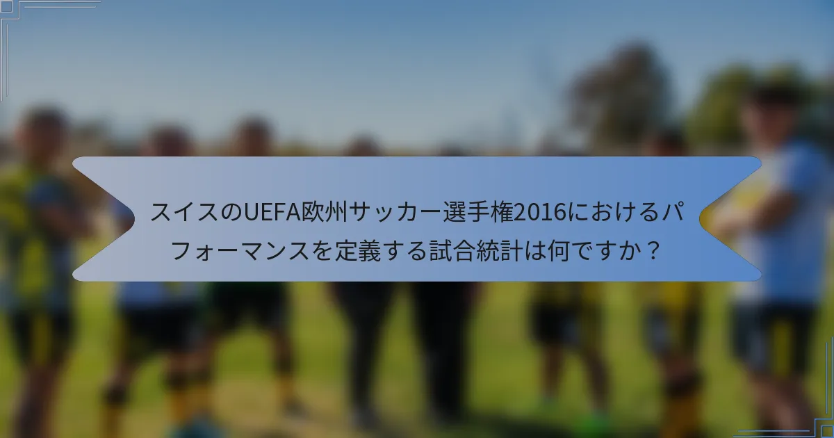 スイスのUEFA欧州サッカー選手権2016におけるパフォーマンスを定義する試合統計は何ですか？