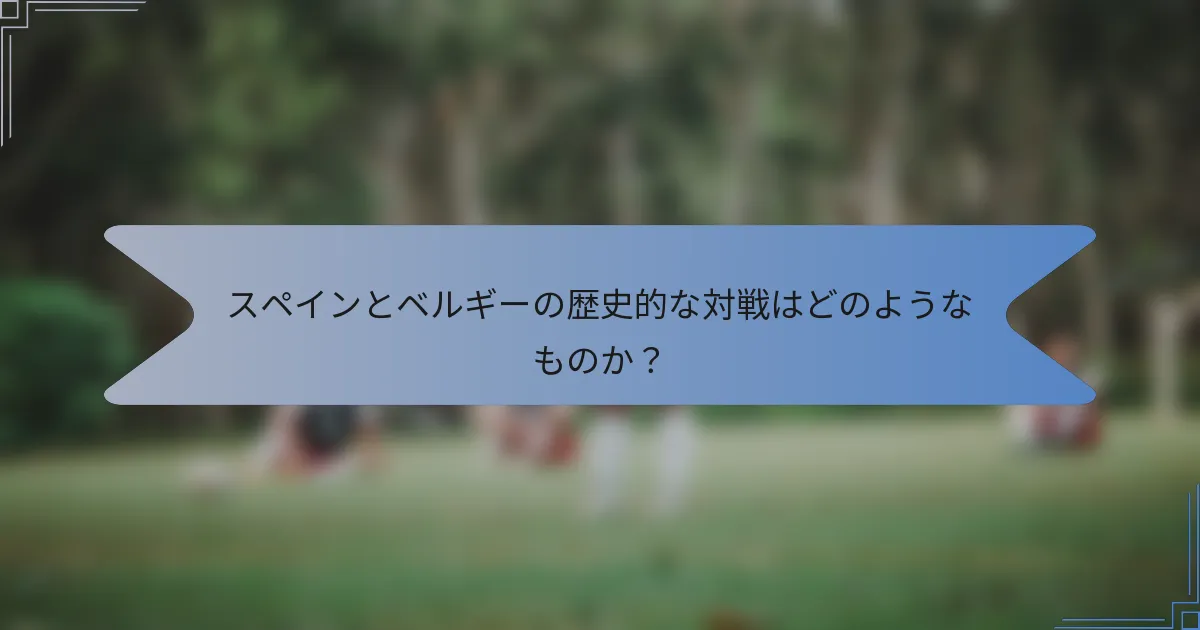 スペインとベルギーの歴史的な対戦はどのようなものか？