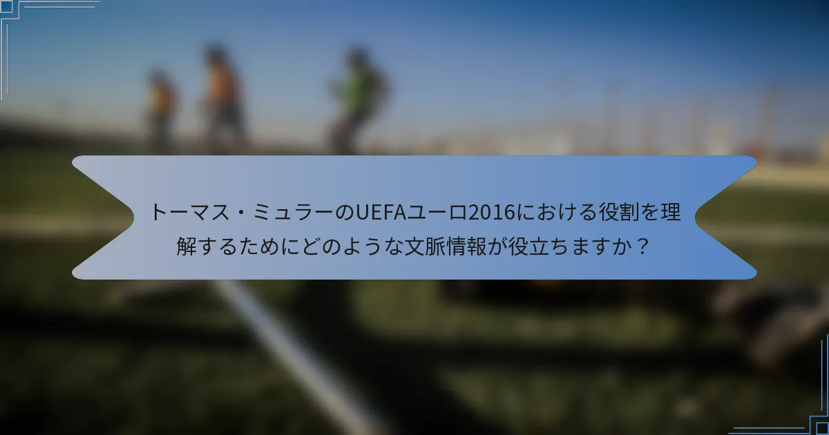 トーマス・ミュラーのUEFAユーロ2016における役割を理解するためにどのような文脈情報が役立ちますか?