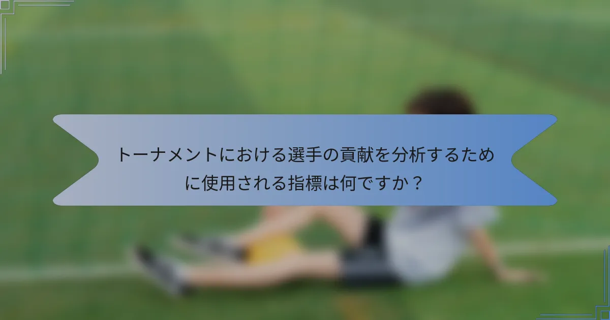 トーナメントにおける選手の貢献を分析するために使用される指標は何ですか？