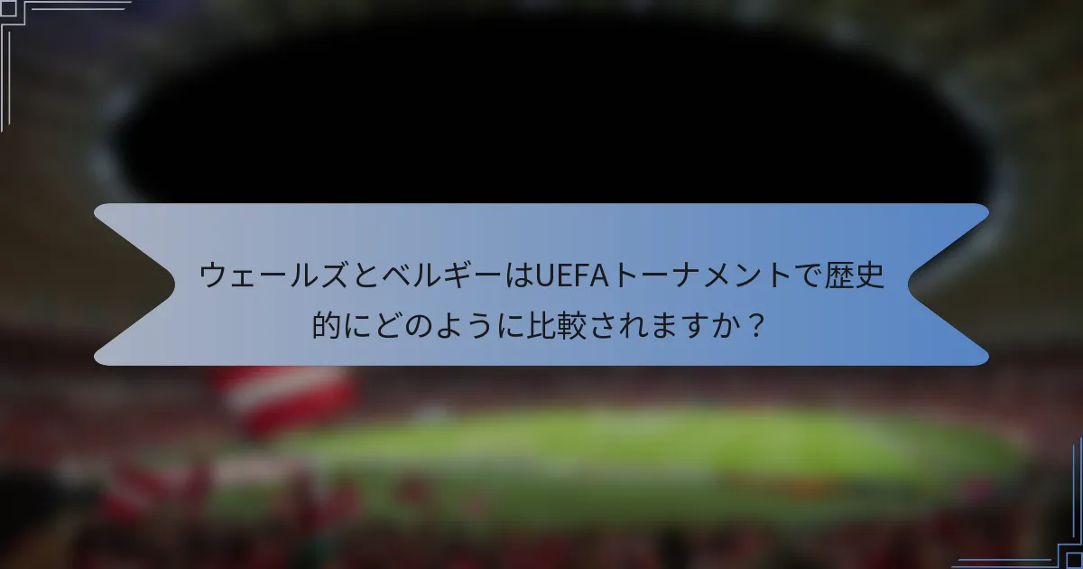 ウェールズとベルギーはUEFAトーナメントで歴史的にどのように比較されますか?