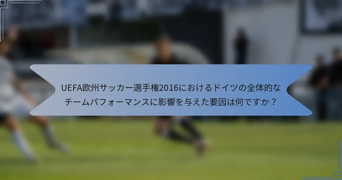 UEFA欧州サッカー選手権2016におけるドイツの全体的なチームパフォーマンスに影響を与えた要因は何ですか？
