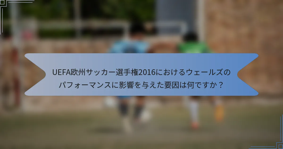 UEFA欧州サッカー選手権2016におけるウェールズのパフォーマンスに影響を与えた要因は何ですか？