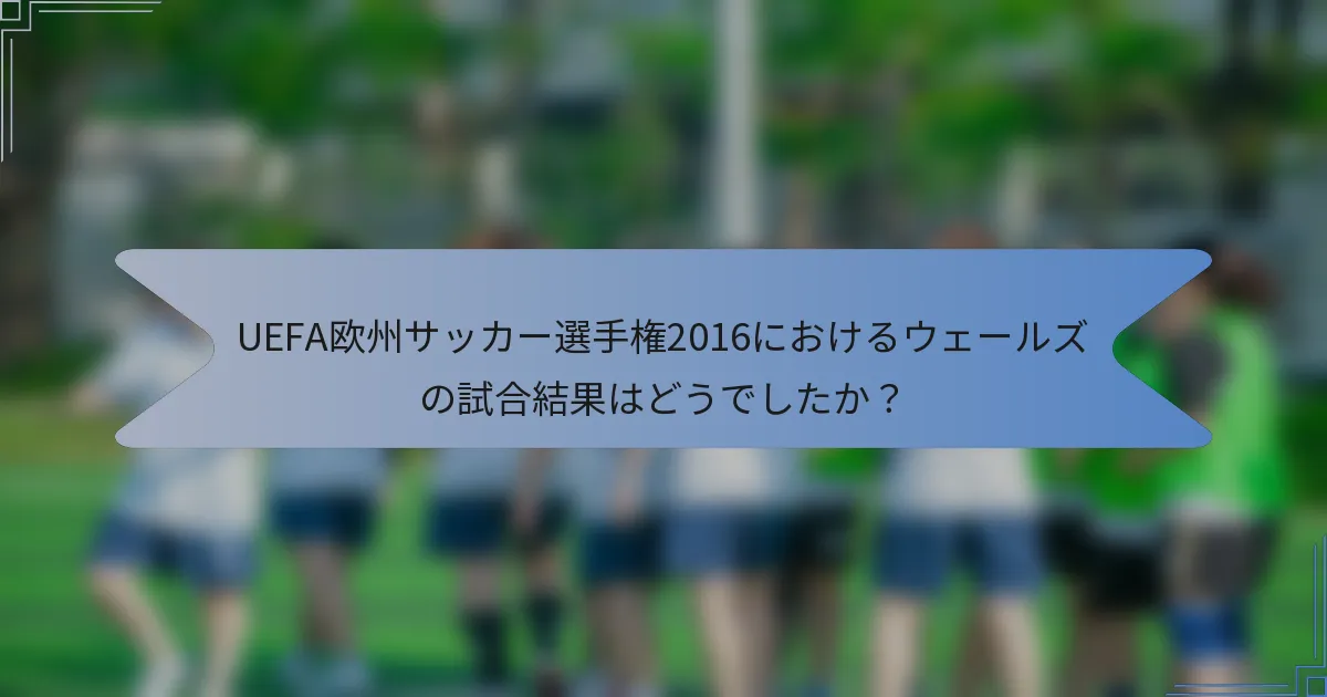 UEFA欧州サッカー選手権2016におけるウェールズの試合結果はどうでしたか？