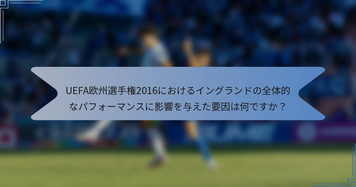 UEFA欧州選手権2016におけるイングランドの全体的なパフォーマンスに影響を与えた要因は何ですか？