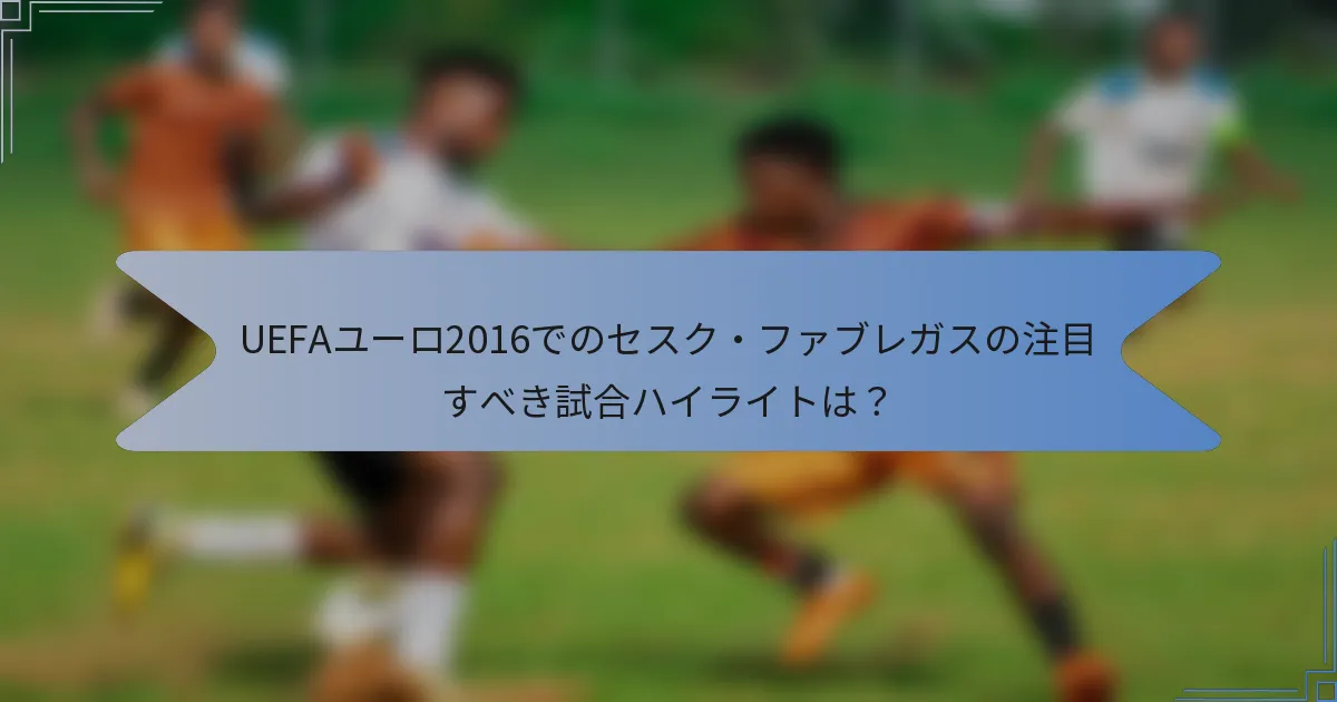 UEFAユーロ2016でのセスク・ファブレガスの注目すべき試合ハイライトは？