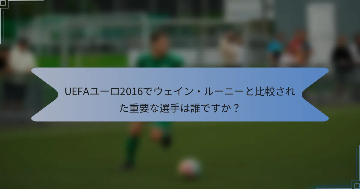 UEFAユーロ2016でウェイン・ルーニーと比較された重要な選手は誰ですか？