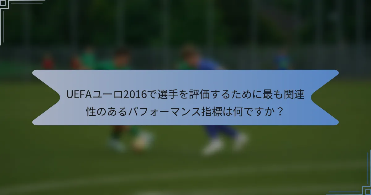 UEFAユーロ2016で選手を評価するために最も関連性のあるパフォーマンス指標は何ですか?
