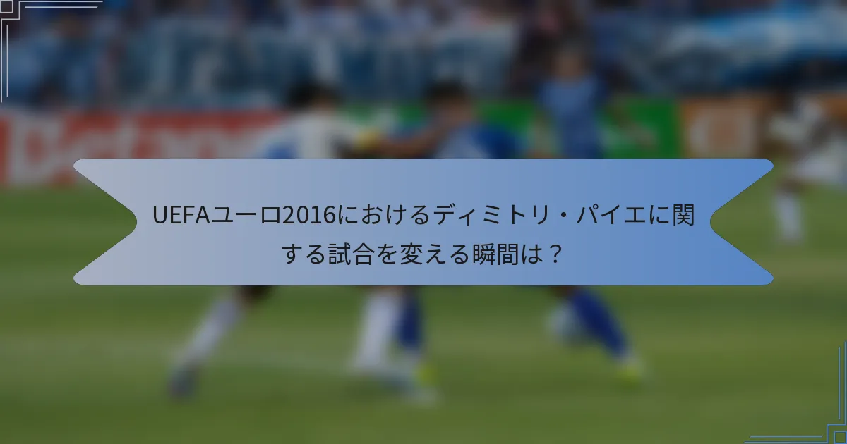 UEFAユーロ2016におけるディミトリ・パイエに関する試合を変える瞬間は？