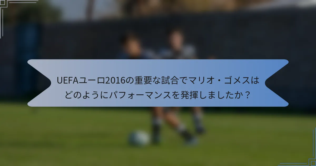 UEFAユーロ2016の重要な試合でマリオ・ゴメスはどのようにパフォーマンスを発揮しましたか？