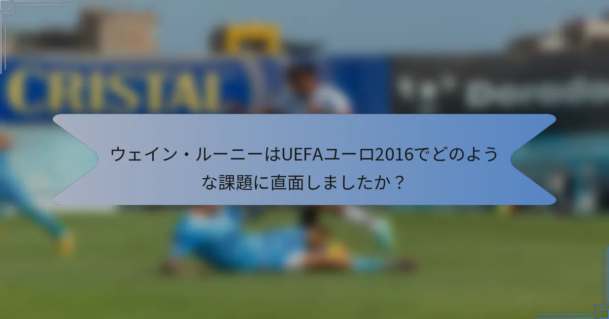 ウェイン・ルーニーはUEFAユーロ2016でどのような課題に直面しましたか？